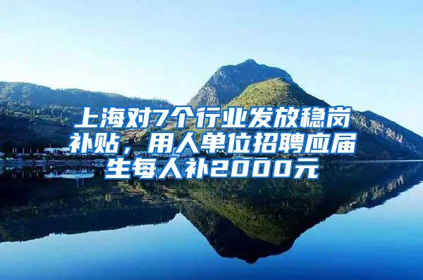 上海对7个行业发放稳岗补贴，用人单位招聘应届生每人补2000元