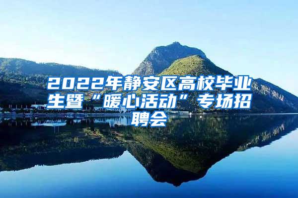 2022年静安区高校毕业生暨“暖心活动”专场招聘会