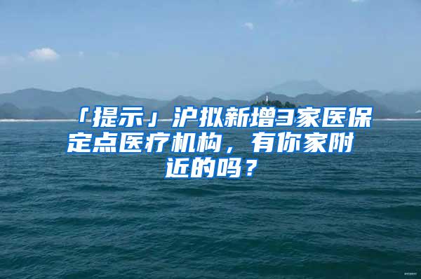 「提示」沪拟新增3家医保定点医疗机构，有你家附近的吗？