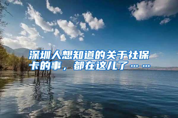 深圳人想知道的关于社保卡的事，都在这儿了……