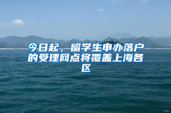 今日起，留学生申办落户的受理网点将覆盖上海各区