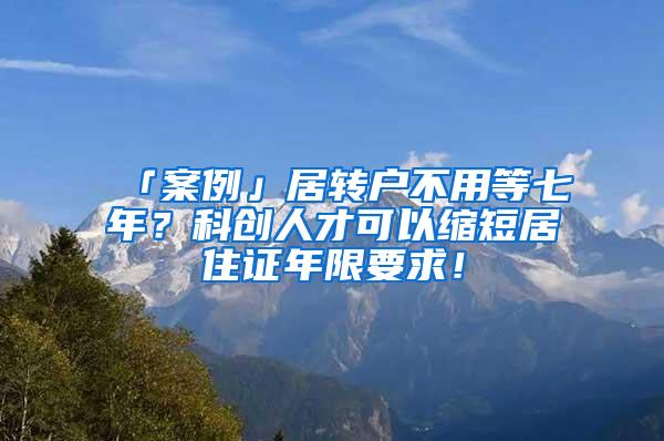 「案例」居转户不用等七年？科创人才可以缩短居住证年限要求！