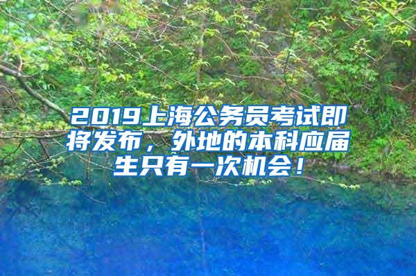 2019上海公务员考试即将发布，外地的本科应届生只有一次机会！