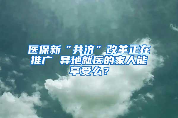 医保新“共济”改革正在推广 异地就医的家人能享受么？