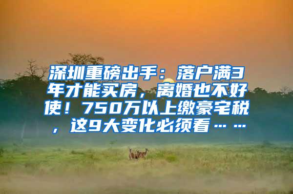 深圳重磅出手：落户满3年才能买房，离婚也不好使！750万以上缴豪宅税，这9大变化必须看……