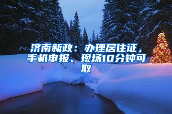 济南新政：办理居住证，手机申报、现场10分钟可取