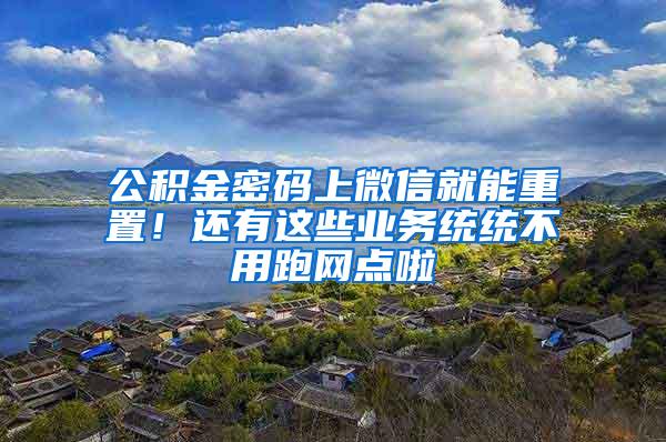 公积金密码上微信就能重置！还有这些业务统统不用跑网点啦