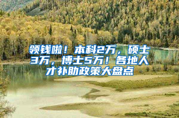 领钱啦！本科2万，硕士3万，博士5万！各地人才补助政策大盘点