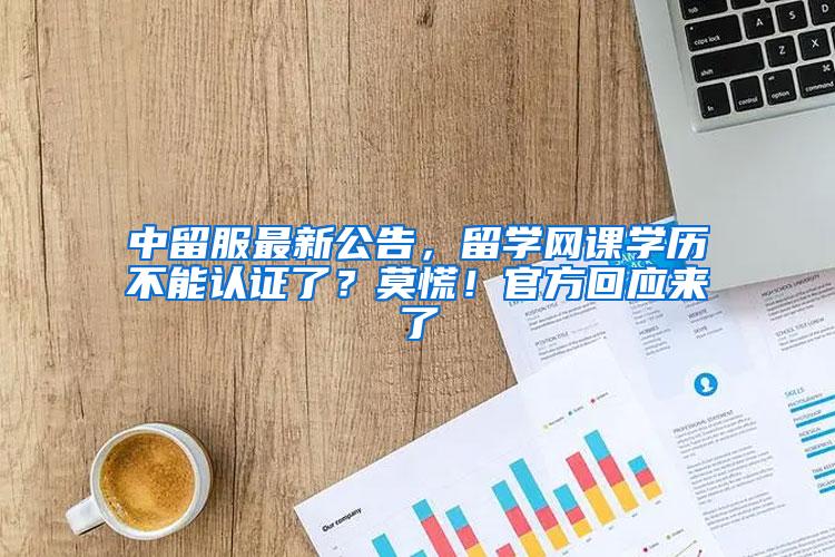 中留服最新公告，留学网课学历不能认证了？莫慌！官方回应来了