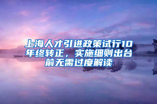 上海人才引进政策试行10年终转正，实施细则出台前无需过度解读