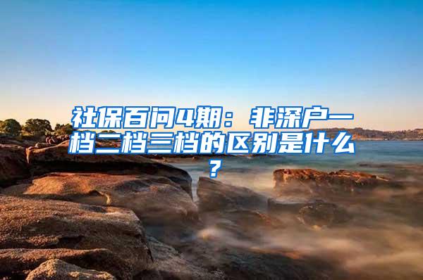 社保百问4期：非深户一档二档三档的区别是什么？