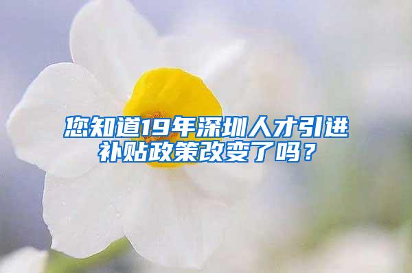 您知道19年深圳人才引进补贴政策改变了吗？