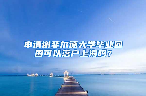 申请谢菲尔德大学毕业回国可以落户上海吗？