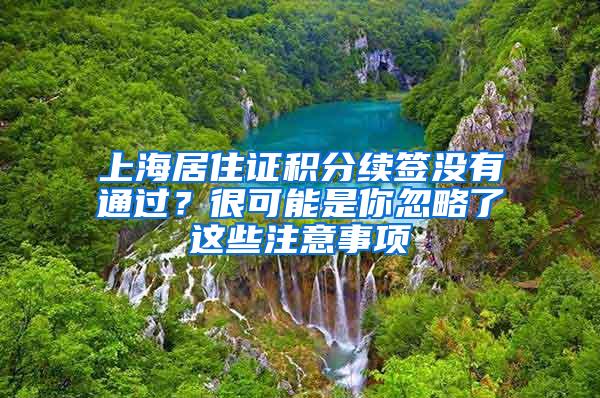 上海居住证积分续签没有通过？很可能是你忽略了这些注意事项