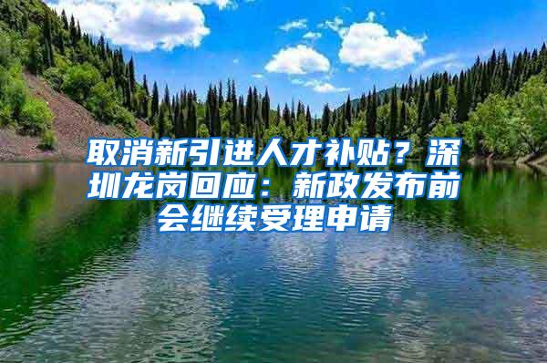 取消新引进人才补贴？深圳龙岗回应：新政发布前会继续受理申请