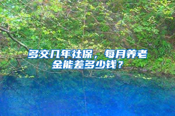 多交几年社保，每月养老金能差多少钱？