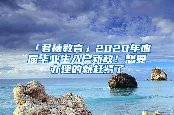 「君穗教育」2020年应届毕业生入户新政！想要办理的就赶紧了