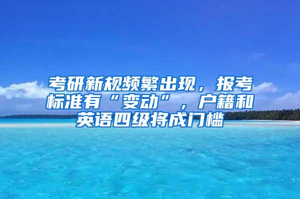 考研新规频繁出现，报考标准有“变动”，户籍和英语四级将成门槛