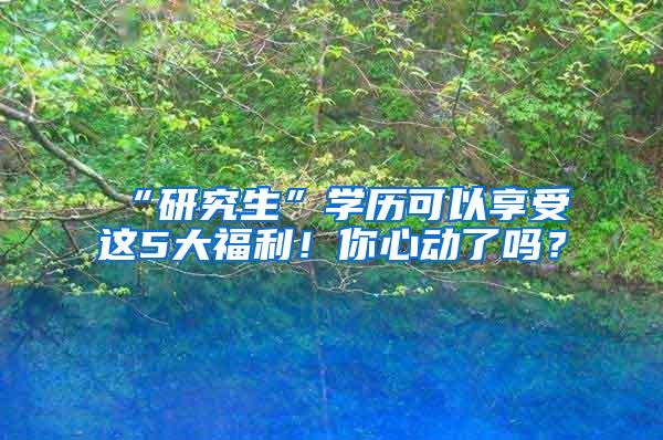 “研究生”学历可以享受这5大福利！你心动了吗？