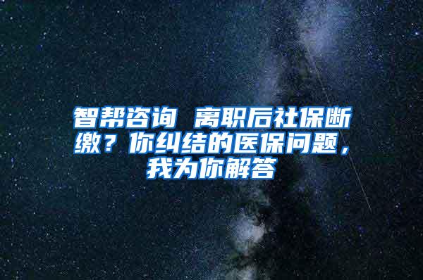 智帮咨询 离职后社保断缴？你纠结的医保问题，我为你解答