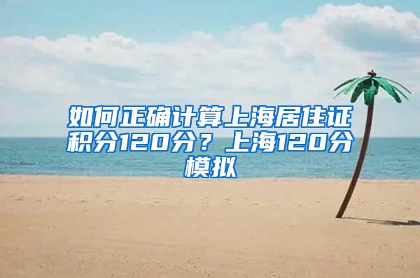 如何正确计算上海居住证积分120分？上海120分模拟