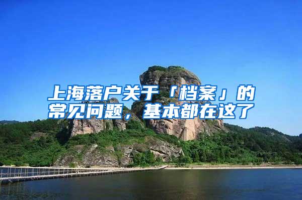 上海落户关于「档案」的常见问题，基本都在这了