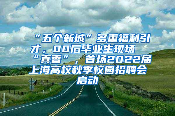 “五个新城”多重福利引才，00后毕业生现场“真香”，首场2022届上海高校秋季校园招聘会启动