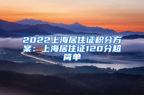 2022上海居住证积分方案：上海居住证120分超简单