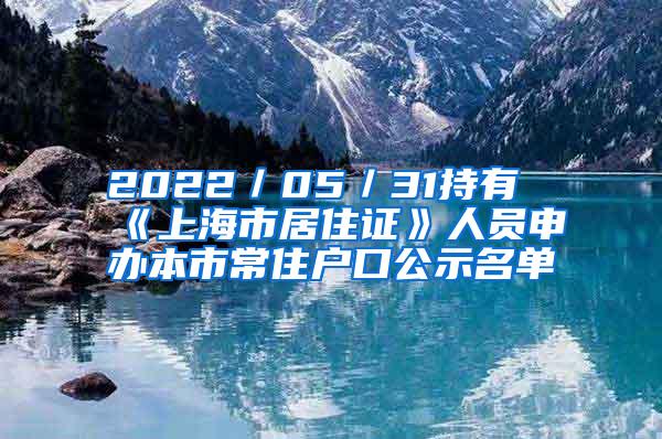 2022／05／31持有《上海市居住证》人员申办本市常住户口公示名单