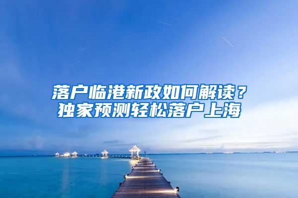 落户临港新政如何解读？独家预测轻松落户上海