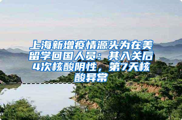 上海新增疫情源头为在美留学回国人员：其入关后4次核酸阴性，第7天核酸异常