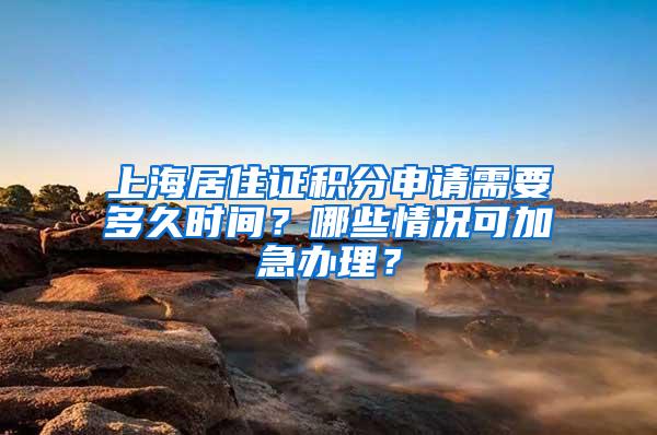 上海居住证积分申请需要多久时间？哪些情况可加急办理？