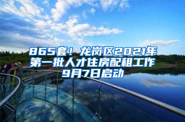 865套！龙岗区2021年第一批人才住房配租工作9月7日启动