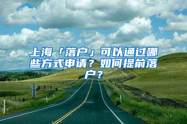 上海「落户」可以通过哪些方式申请？如何提前落户？