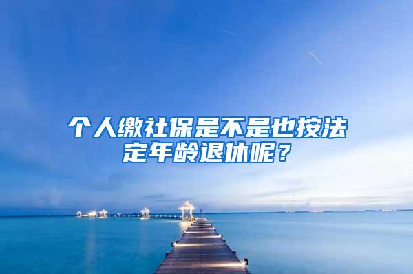 个人缴社保是不是也按法定年龄退休呢？