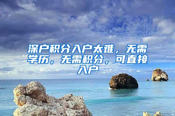 深户积分入户太难，无需学历，无需积分，可直接入户