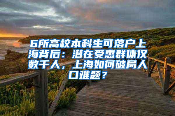 6所高校本科生可落户上海背后：潜在受惠群体仅数千人，上海如何破局人口难题？