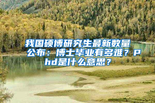 我国硕博研究生最新数量公布：博士毕业有多难？Phd是什么意思？