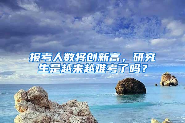 报考人数将创新高，研究生是越来越难考了吗？