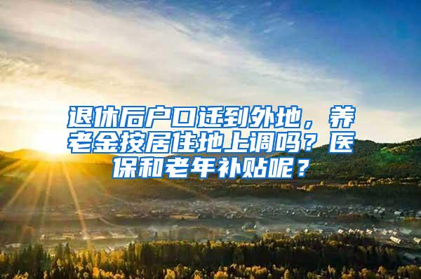 退休后户口迁到外地，养老金按居住地上调吗？医保和老年补贴呢？