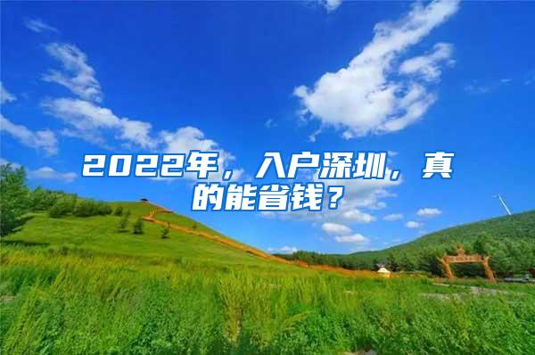 2022年，入户深圳，真的能省钱？