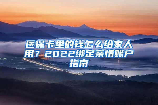 医保卡里的钱怎么给家人用？2022绑定亲情账户指南