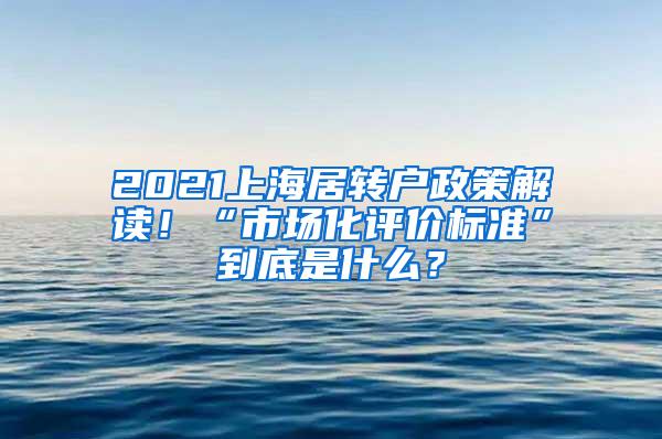 2021上海居转户政策解读！“市场化评价标准”到底是什么？