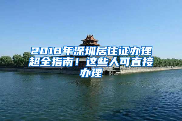 2018年深圳居住证办理超全指南！这些人可直接办理