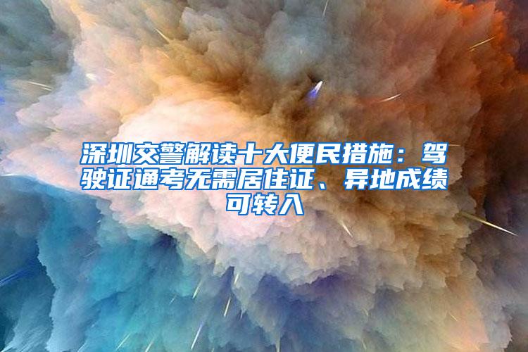 深圳交警解读十大便民措施：驾驶证通考无需居住证、异地成绩可转入