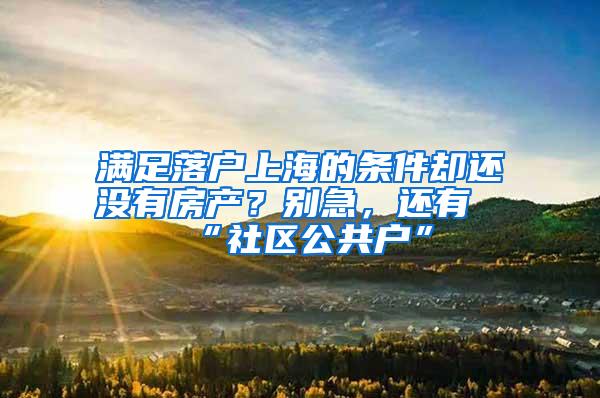 满足落户上海的条件却还没有房产？别急，还有“社区公共户”