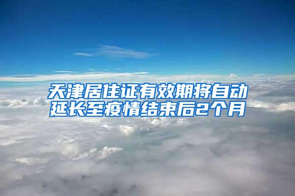 天津居住证有效期将自动延长至疫情结束后2个月