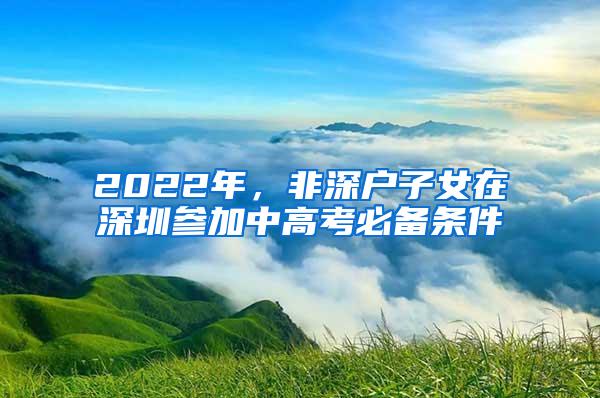 2022年，非深户子女在深圳参加中高考必备条件