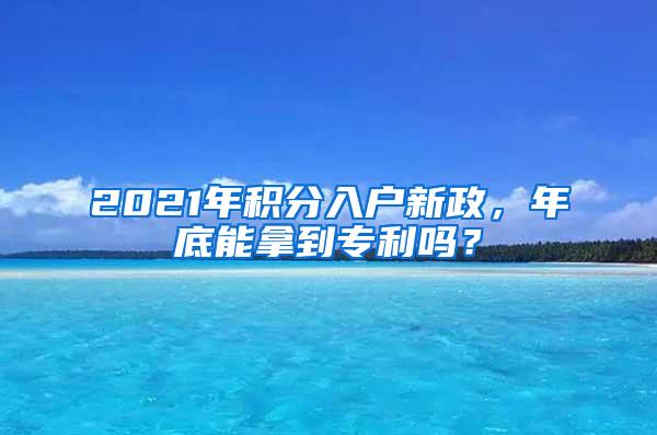 2021年积分入户新政，年底能拿到专利吗？