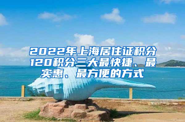 2022年上海居住证积分120积分三大最快捷、最实惠、最方便的方式